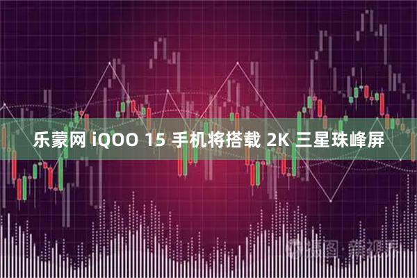 乐蒙网 iQOO 15 手机将搭载 2K 三星珠峰屏