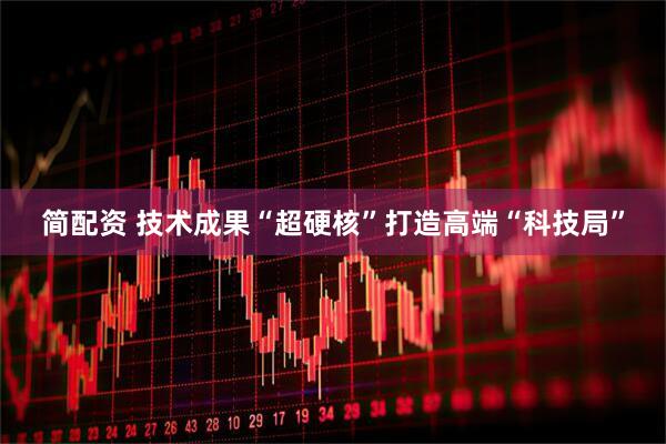 简配资 技术成果“超硬核”打造高端“科技局”