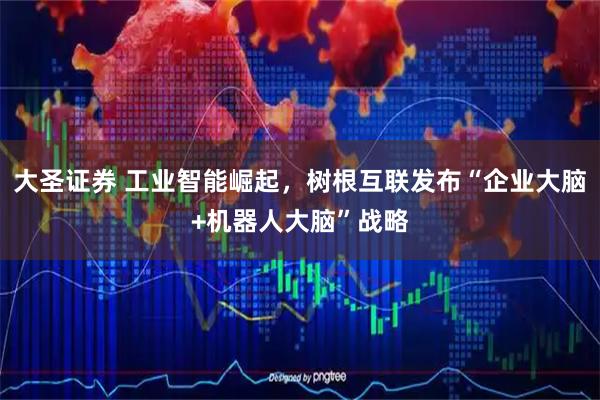 大圣证券 工业智能崛起，树根互联发布“企业大脑+机器人大脑”战略