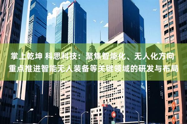 掌上乾坤 科思科技：聚焦智能化、无人化方向 重点推进智能无人装备等关键领域的研发与布局