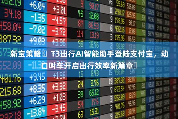 新宝策略 ​T3出行AI智能助手登陆支付宝，动口叫车开启出行效率新篇章​