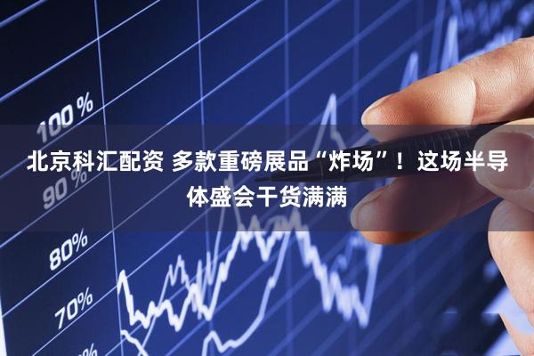 北京科汇配资 多款重磅展品“炸场”！这场半导体盛会干货满满