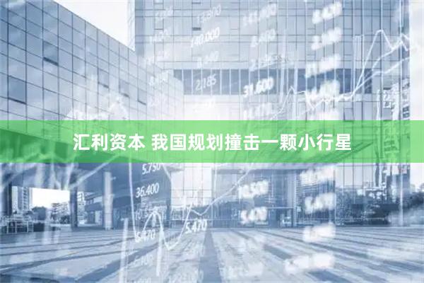 汇利资本 我国规划撞击一颗小行星