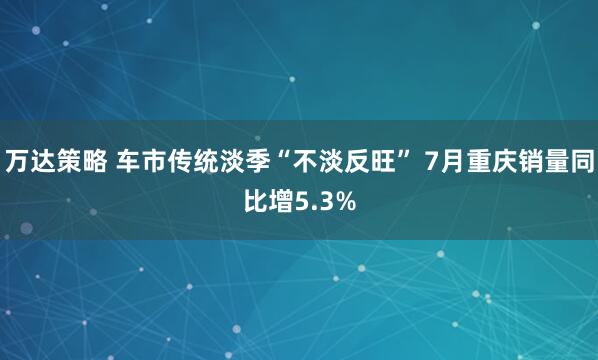 万达策略 车市传统淡季“不淡反旺” 7月重庆销量同比增5.3%