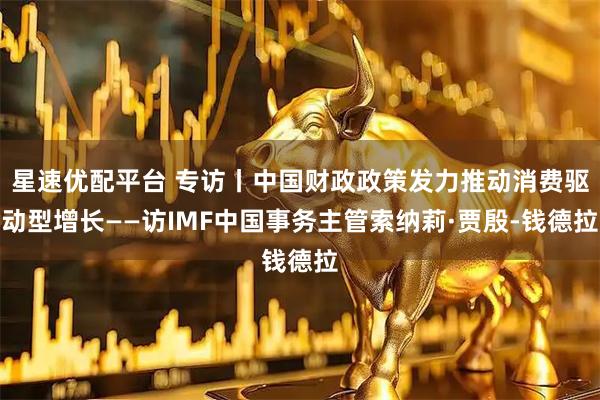 星速优配平台 专访丨中国财政政策发力推动消费驱动型增长——访IMF中国事务主管索纳莉·贾殷-钱德拉