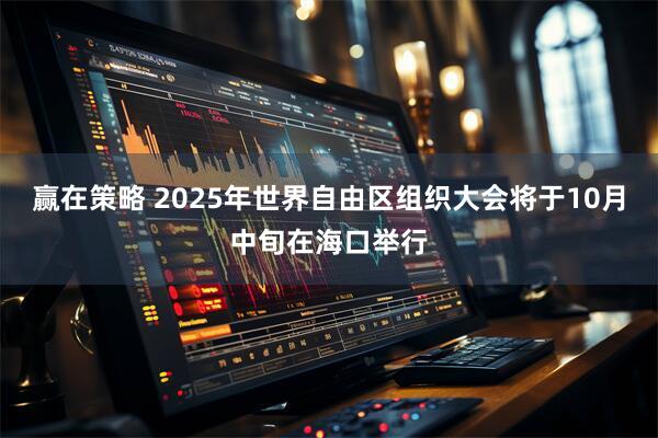 赢在策略 2025年世界自由区组织大会将于10月中旬在海口举行