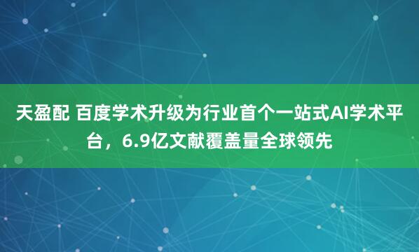 天盈配 百度学术升级为行业首个一站式AI学术平台，6.9亿文献覆盖量全球领先