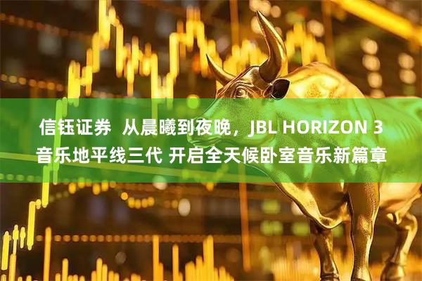 信钰证券  从晨曦到夜晚，JBL HORIZON 3音乐地平线三代 开启全天候卧室音乐新篇章