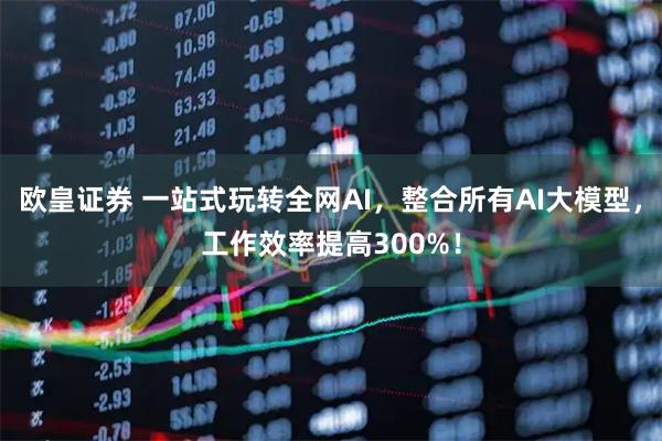 欧皇证券 一站式玩转全网AI，整合所有AI大模型，工作效率提高300%！