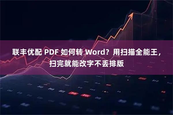 联丰优配 PDF 如何转 Word？用扫描全能王，扫完就能改字不丢排版