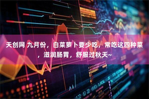 天创网 九月份，白菜萝卜要少吃，常吃这四种菜，滋润肠胃，舒服过秋天~