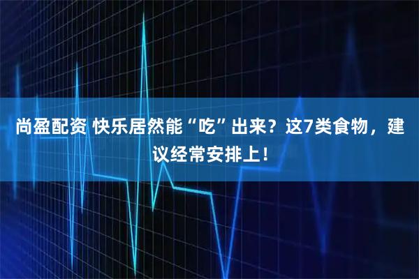尚盈配资 快乐居然能“吃”出来？这7类食物，建议经常安排上！