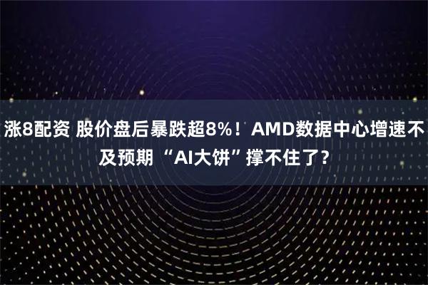 涨8配资 股价盘后暴跌超8%！AMD数据中心增速不及预期 “AI大饼”撑不住了？