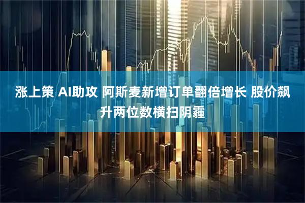 涨上策 AI助攻 阿斯麦新增订单翻倍增长 股价飙升两位数横扫阴霾