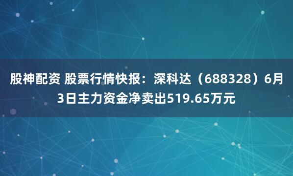 股神配资 股票行情快报：深科达（688328）6月3日主力资金净卖出519.65万元