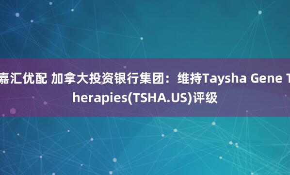 嘉汇优配 加拿大投资银行集团：维持Taysha Gene Therapies(TSHA.US)评级