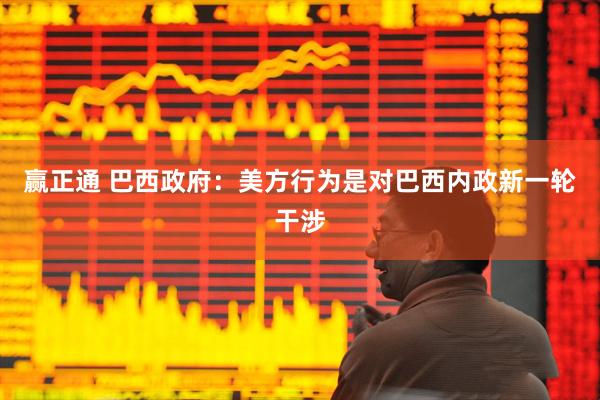 赢正通 巴西政府：美方行为是对巴西内政新一轮干涉