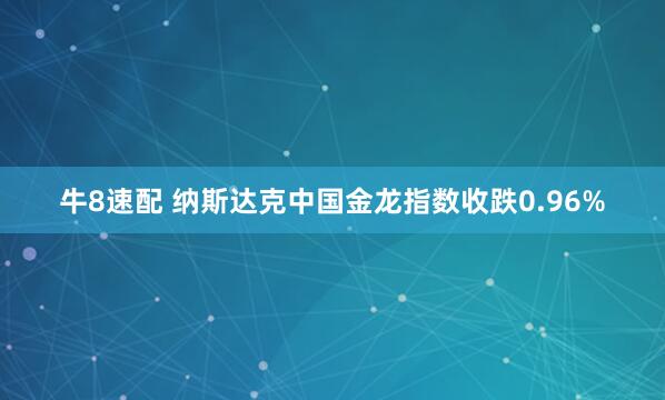 牛8速配 纳斯达克中国金龙指数收跌0.96%
