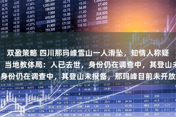 双盈策略 四川那玛峰雪山一人滑坠，知情人称疑帮人拍照脚被冰爪绊倒，当地教体局：人已去世，身份仍在调查中，其登山未报备，那玛峰目前未开放