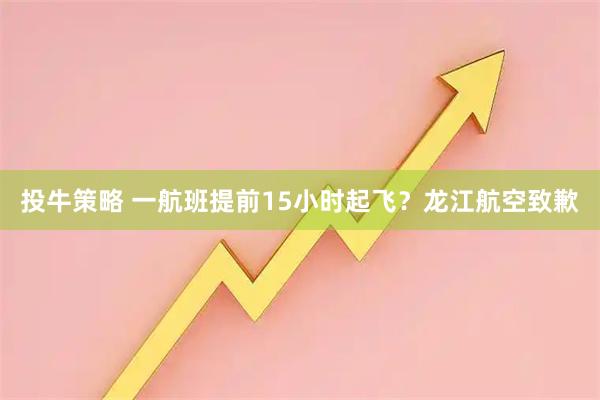 投牛策略 一航班提前15小时起飞？龙江航空致歉