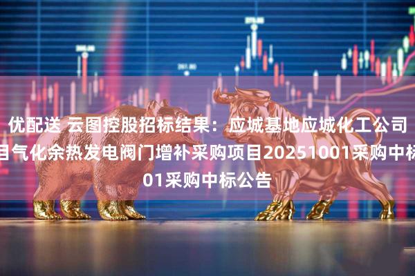 优配送 云图控股招标结果：应城基地应城化工公司新项目气化余热发电阀门增补采购项目20251001采购中标公告