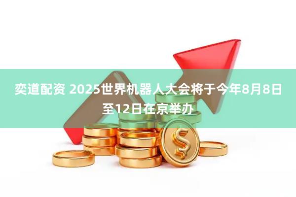 奕道配资 2025世界机器人大会将于今年8月8日至12日在京举办