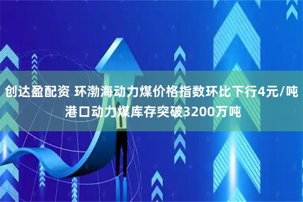 创达盈配资 环渤海动力煤价格指数环比下行4元/吨 港口动力煤库存突破3200万吨