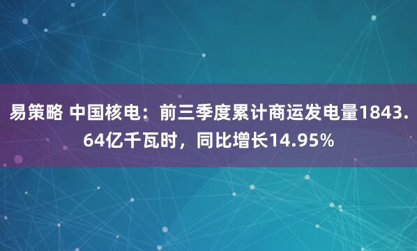 易策略 中国核电：前三季度累计商运发电量1843.64亿千瓦时，同比增长14.95%