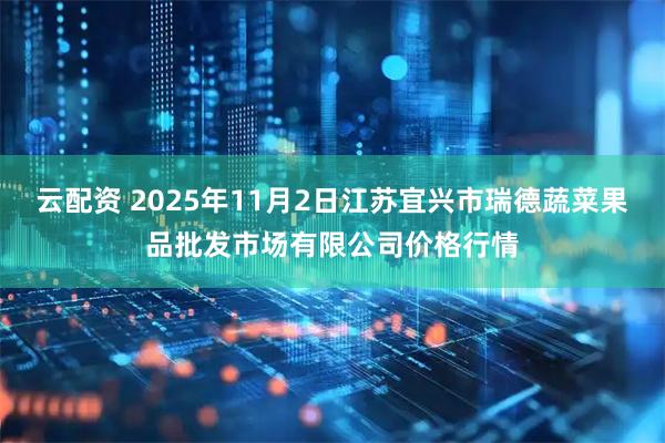 云配资 2025年11月2日江苏宜兴市瑞德蔬菜果品批发市场有限公司价格行情