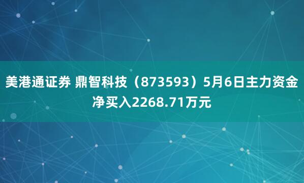 美港通证券 鼎智科技（873593）5月6日主力资金净买入2268.71万元