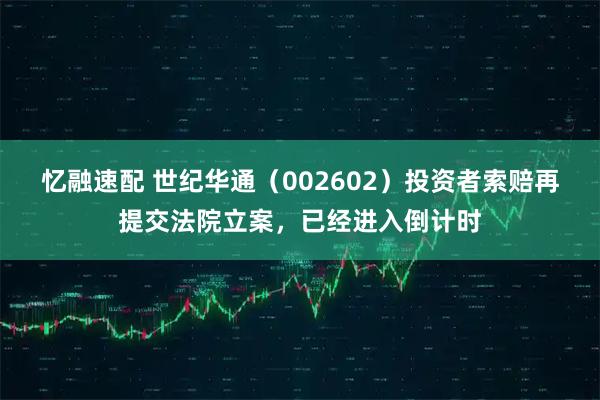 忆融速配 世纪华通（002602）投资者索赔再提交法院立案，已经进入倒计时