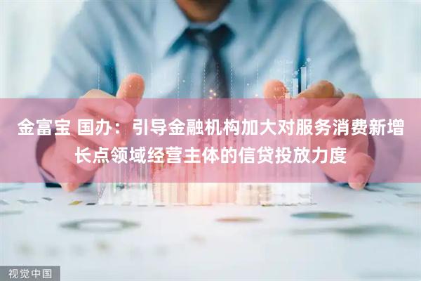 金富宝 国办：引导金融机构加大对服务消费新增长点领域经营主体的信贷投放力度