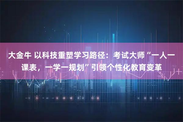 大金牛 以科技重塑学习路径：考试大师“一人一课表，一学一规划”引领个性化教育变革