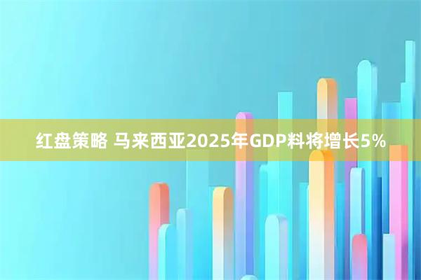 红盘策略 马来西亚2025年GDP料将增长5%
