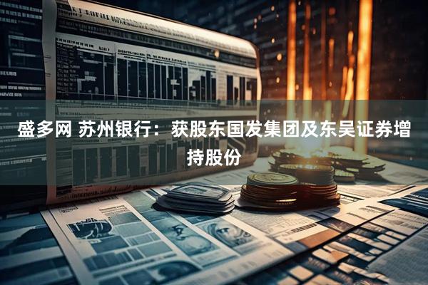 盛多网 苏州银行：获股东国发集团及东吴证券增持股份