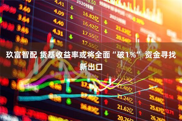 玖富智配 货基收益率或将全面“破1%” 资金寻找新出口