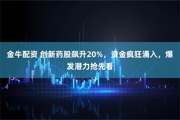 金牛配资 创新药股飙升20%，资金疯狂涌入，爆发潜力抢先看