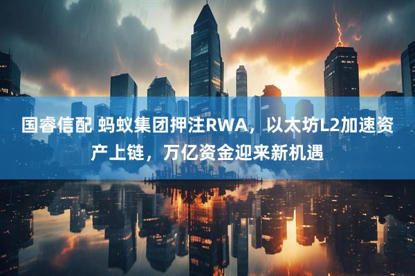 国睿信配 蚂蚁集团押注RWA，以太坊L2加速资产上链，万亿资金迎来新机遇