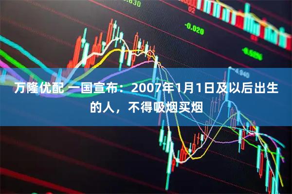 万隆优配 一国宣布：2007年1月1日及以后出生的人，不得吸烟买烟