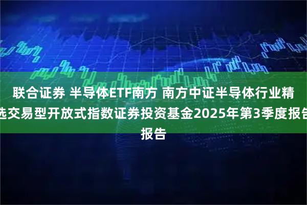联合证券 半导体ETF南方 南方中证半导体行业精选交易型开放式指数证券投资基金2025年第3季度报告