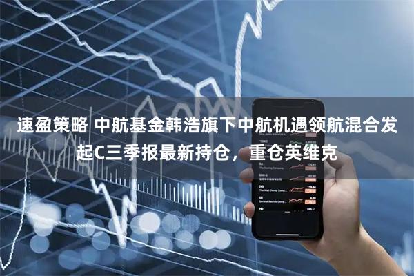 速盈策略 中航基金韩浩旗下中航机遇领航混合发起C三季报最新持仓，重仓英维克