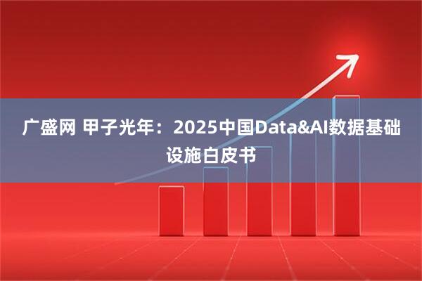 广盛网 甲子光年：2025中国Data&AI数据基础设施白皮书