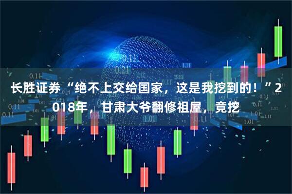 长胜证券 “绝不上交给国家，这是我挖到的！”2018年，甘肃大爷翻修祖屋，竟挖